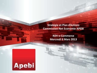 Stratégie et Plan d’Actions
Commission Net Economie APEBI

      RDV e-Commerce
     Mercredi 6 Mars 2013
 