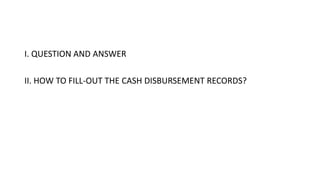 I. QUESTION AND ANSWER
II. HOW TO FILL-OUT THE CASH DISBURSEMENT RECORDS?
 