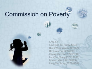 Commission on Poverty Group 3 Chui Man Toi (52222860) Huen Wing Yan(52217352) Ho Kwok Fai(5222860) Chung Man Sze( 52218730) Lam Tsz Chung (52217200) Li Yuen Man ( 52168003) Lung Yan Tung (52224459) 