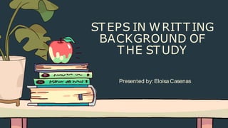 STEPS IN WRITTING
BACKGROUND OF
THE STUDY
Presented by:Eloisa Casenas
 