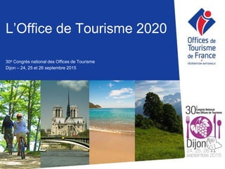 L’Office de Tourisme 2020
30e Congrès national des Offices de Tourisme
Dijon – 24, 25 et 26 septembre 2015
 