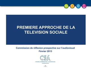 - 1 -- 1 -- 1 -- 1 -- 1 -- 1 -
Commission de réflexion prospective sur l’audiovisuel
Février 2013
PREMIERE APPROCHE DE LA
TELEVISION SOCIALE
 