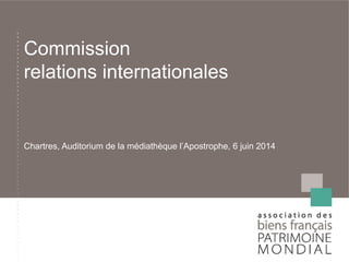 Commission
relations internationales
Chartres, Auditorium de la médiathèque l’Apostrophe, 6 juin 2014
 