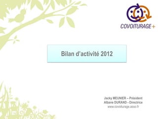 Bilan d’activité 2012
Jacky MEUNIER – Président
Albane DURAND - Directrice
www.covoiturage.asso.fr
 