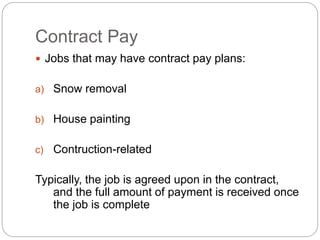 Contract Pay
 Jobs that may have contract pay plans:
a) Snow removal
b) House painting
c) Contruction-related
Typically, the job is agreed upon in the contract,
and the full amount of payment is received once
the job is complete
 