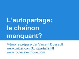 L’autopartage:
le chaînon
manquant?
Mémoire préparé par Vincent Dussault
www.twitter.com/Autopartagemtl
www.roulezelectrique.com

 