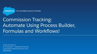 Commission Tracking:
Automate Using Process Builder,
Formulas and Workﬂows!
​ Linda M Johnson
​ Sr Consultant – Salesforce Practice
​ Linda.johnson@summa-tech.com
​ @ljpebbles
​ 
 