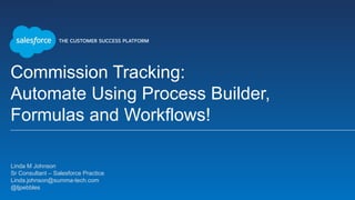 Commission Tracking:
Automate Using Process Builder,
Formulas and Workflows!
​Linda M Johnson
​Sr Consultant – Salesforce Practice
​Linda.johnson@summa-tech.com
​@ljpebbles
​
 