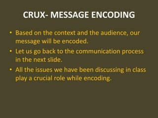 CRUX- MESSAGE ENCODING
• Based on the context and the audience, our
  message will be encoded.
• Let us go back to the communication process
  in the next slide.
• All the issues we have been discussing in class
  play a crucial role while encoding.
 
