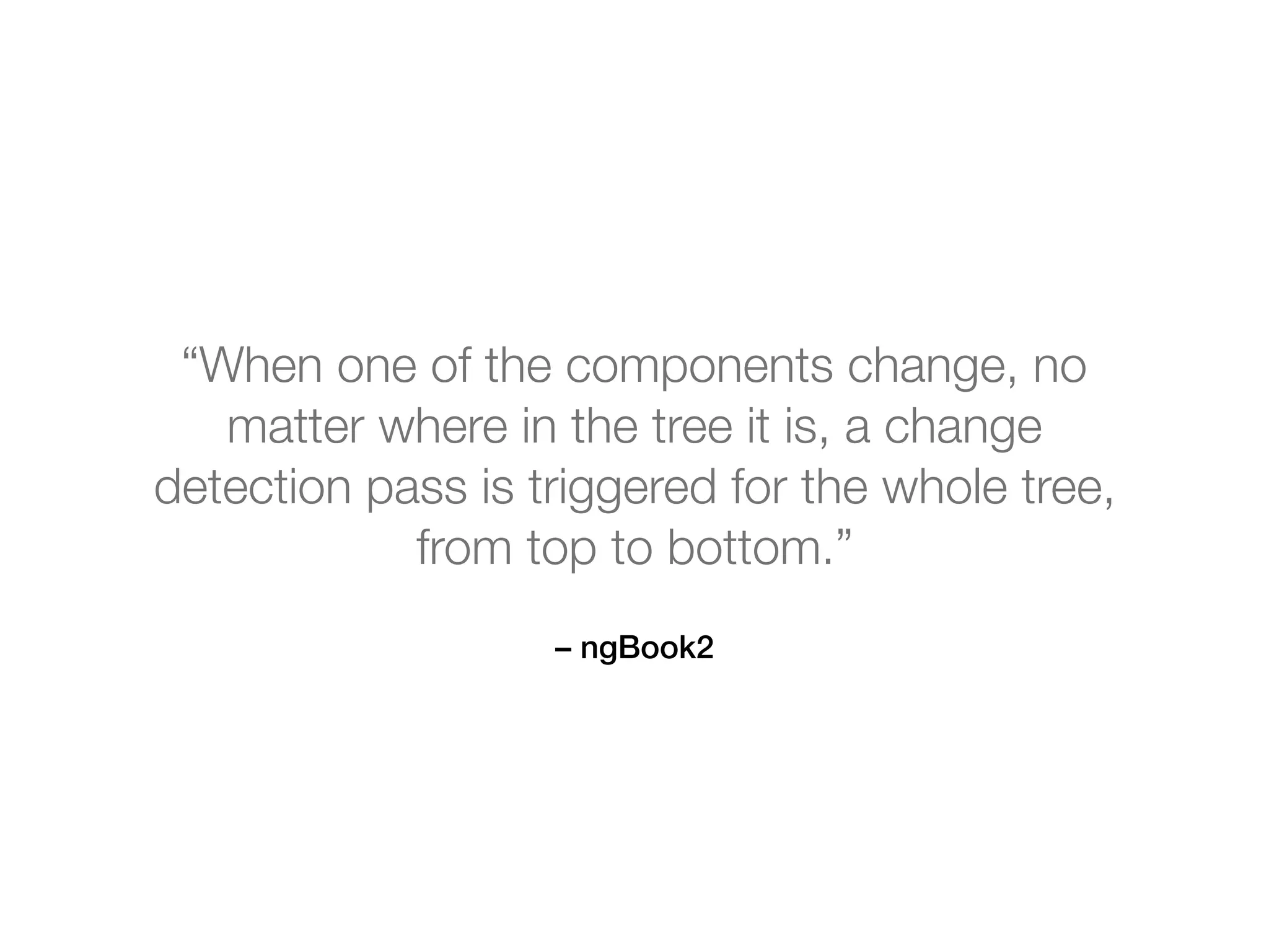 – ngBook2
“When one of the components change, no
matter where in the tree it is, a change
detection pass is triggered for the whole tree,
from top to bottom.”
 