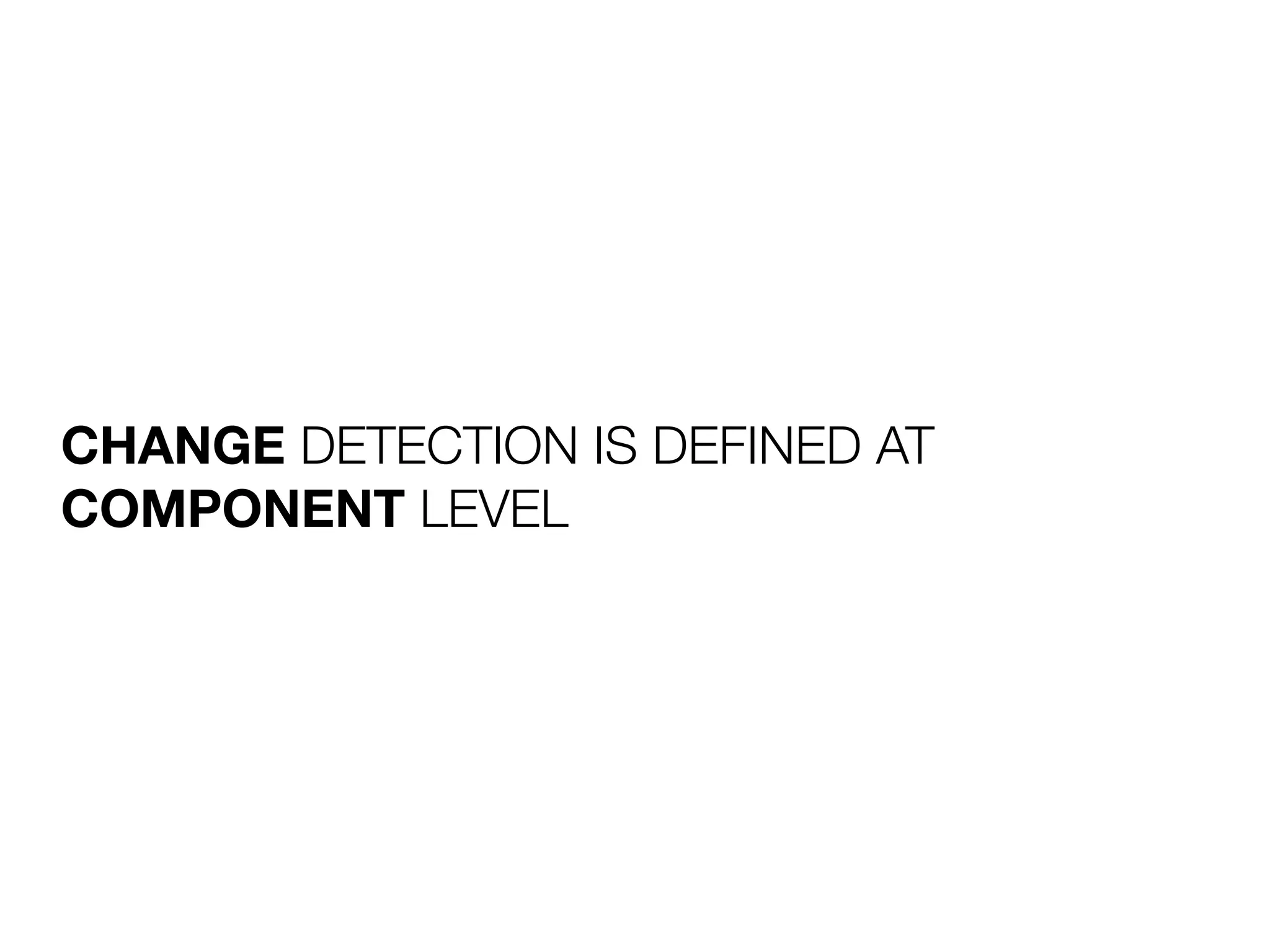 CHANGE DETECTION IS DEFINED AT
COMPONENT LEVEL
 