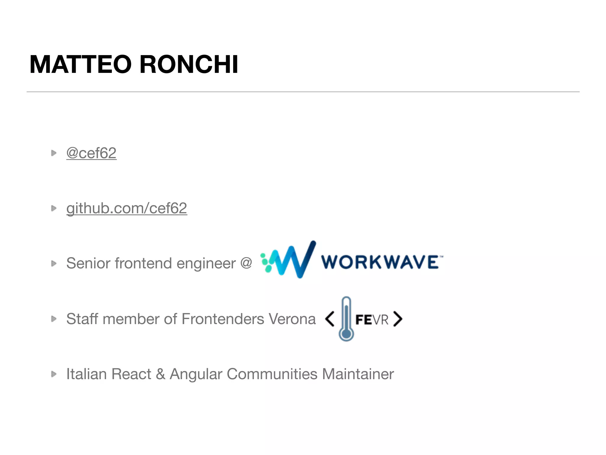 @cef62

github.com/cef62

Senior frontend engineer @ 

Staﬀ member of Frontenders Verona

Italian React & Angular Communities Maintainer
MATTEO RONCHI
 