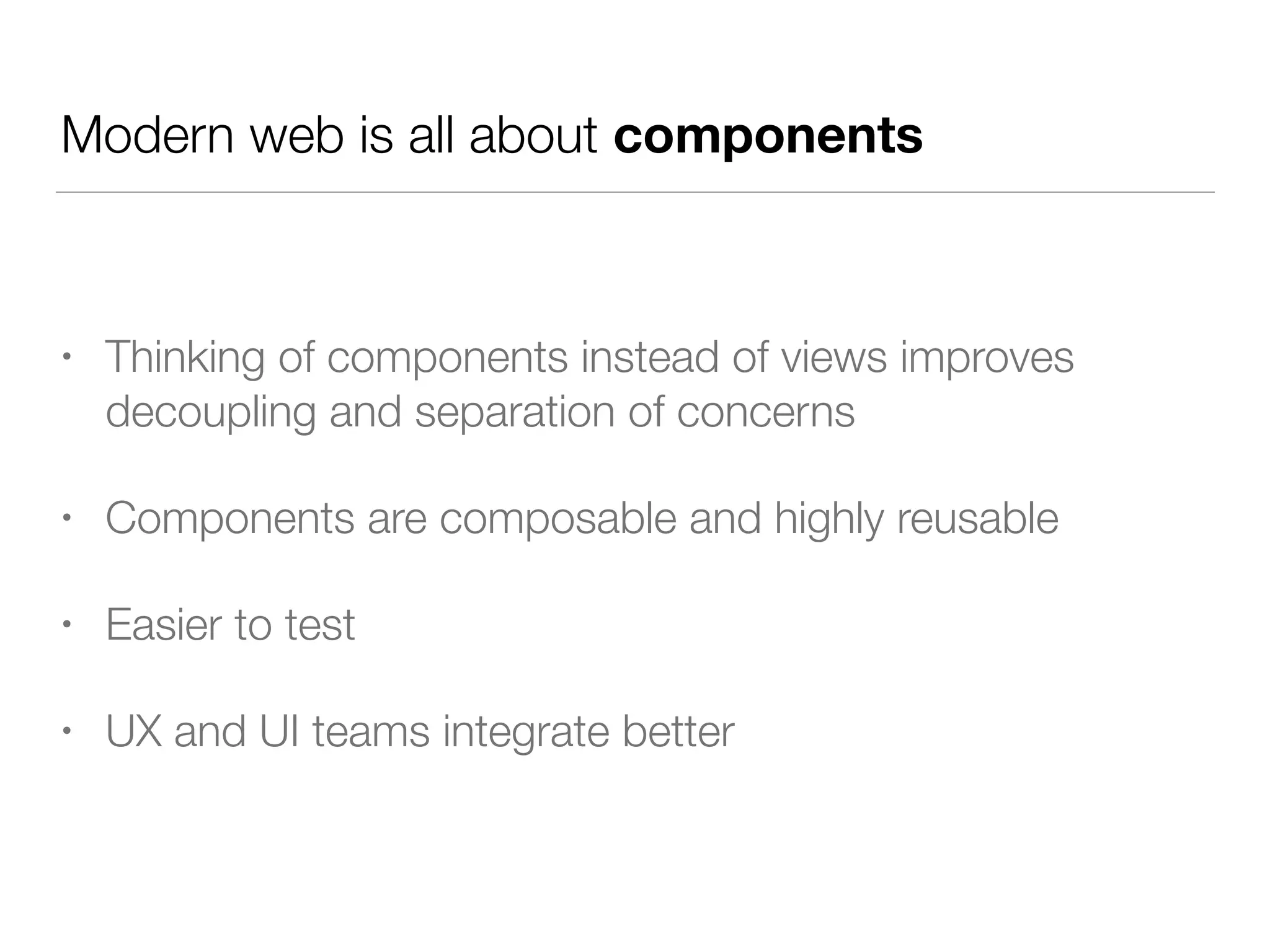 Modern web is all about components
• Thinking of components instead of views improves
decoupling and separation of concerns
• Components are composable and highly reusable
• Easier to test
• UX and UI teams integrate better
 