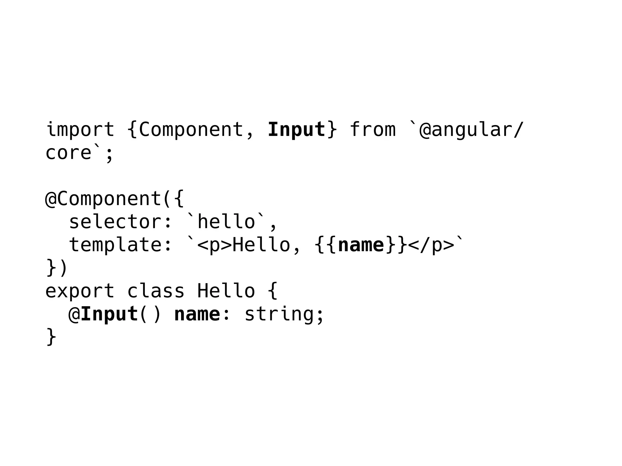 import {Component, Input} from `@angular/
core`;
@Component({
selector: `hello`,
template: `<p>Hello, {{name}}</p>`
})
export class Hello {
@Input() name: string;
}
 