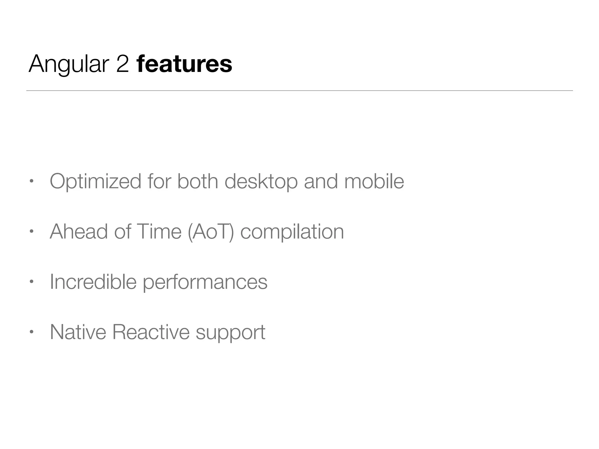 Angular 2 features
• Optimized for both desktop and mobile
• Ahead of Time (AoT) compilation
• Incredible performances
• Native Reactive support
 