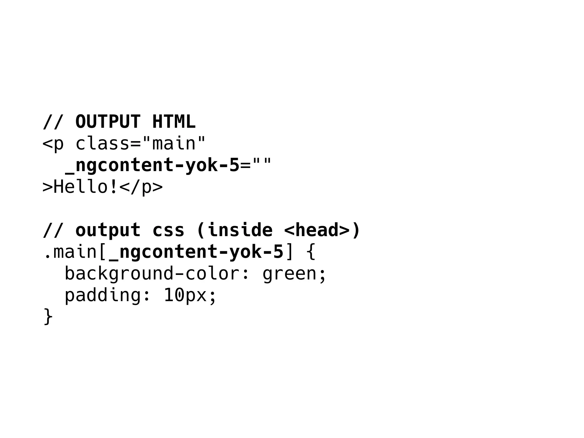 // OUTPUT HTML
<p class="main"
_ngcontent-yok-5=""
>Hello!</p>
// output css (inside <head>)
.main[_ngcontent-yok-5] {
background-color: green;
padding: 10px;
}
 