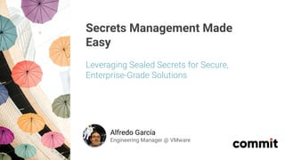 Secrets Management Made
Easy
Leveraging Sealed Secrets for Secure,
Enterprise-Grade Solutions
Alfredo García
Engineering Manager @ VMware
 