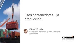 MAD · NOV 23-24 · 2018
Esos contenedores… ¡a
producción!
Eduard Tomàs
Compulsive Developer @ Plain Concepts
@eiximenis
MAD · NOV 23-24 · 2018
 