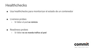 MAD · NOV 23-24 · 2018
Healthchecks
■ Usa healthchecks para monitorizar el estado de un contenedor
■ Liveness probes
∘ Si fallan el pod se reinicia
■ Readiness probes
∘ Si fallan no se manda tráfico al pod
 