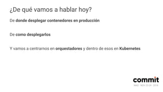 MAD · NOV 23-24 · 2018
¿De qué vamos a hablar hoy?
De donde desplegar contenedores en producción
De como desplegarlos
Y vamos a centrarnos en orquestadores y dentro de esos en Kubernetes
 