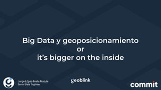 Big Data y geoposicionamiento
or
it’s bigger on the inside
Jorge López-Malla Matute
Senior Data Engineer
 
