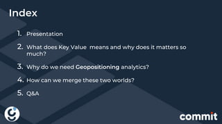 1. Presentation
2. What does Key Value means and why does it matters so
much?
3. Why do we need Geopositioning analytics?
4. How can we merge these two worlds?
5. Q&A
Index
 