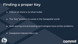 ● First of all, there is no silver bullet
● The “key” problem is worse in the Geospatial world
● Both storing and processing technologies have similar problems
● Geospatial indexes help a lot
Finding a proper Key
 