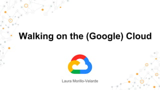 Walking on the (Google) Cloud
Laura Morillo-Velarde
 