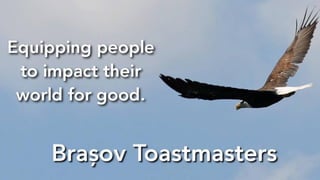 Equipping people
to impact their
world for good
Brașov Toastmasters