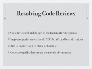 Resolving Code Reviews


Code reviews should be part of the team nurturing process

Employee performance should NOT be affected by code reviews

Aim to improve, not to blame or humiliate

Codebase quality determines the morale of your team
 