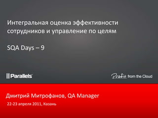Интегральная оценка эффективности сотрудников и управление по целямSQA Days – 9 Дмитрий Митрофанов, QA Manager 22-23 апреля 2011, Казань 