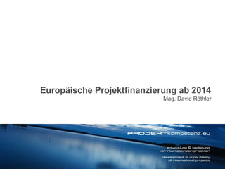 Europäische Projektfinanzierung ab 2014
Mag. David Röthler

 