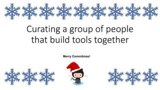 Curating a group of people
that build tools together
Merry Commitmas!
 
