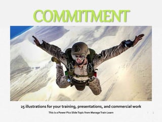 1
|
Commitment
Manage Train Learn Power Pics
25 illustrations for your training, presentations, and commercial work
This is a Power Pics SlideTopic from ManageTrain Learn
COMMITMENT
 