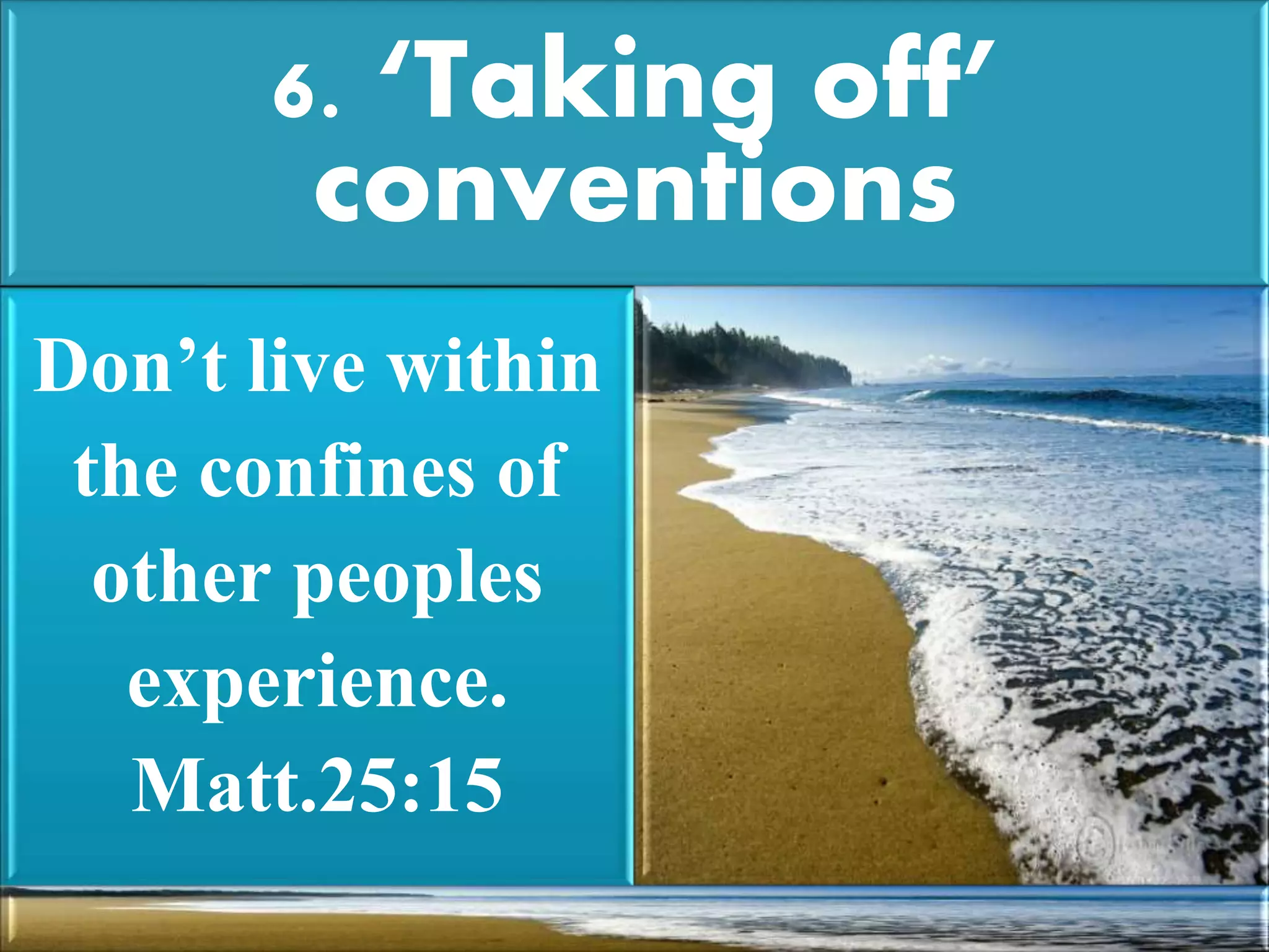 6. ‘Taking off’
conventions
Don’t live within
the confines of
other peoples
experience.
Matt.25:15