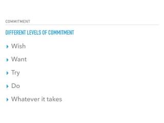 COMMITMENT
DIFFERENT LEVELS OF COMMITMENT
▸ Wish
▸ Want
▸ Try
▸ Do
▸ Whatever it takes
 
