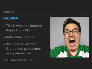 ABOUT ME
DAVID KIMURA
▸ This is what the internet
thinks I look like
▸ Rubyist for 7 years
▸ @kobaltz on Twitter,
Github and pretty much
everywhere else
▸ Husband & Father
 