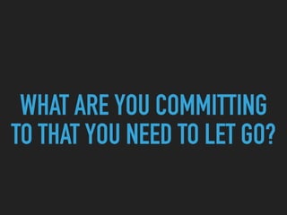 WHAT ARE YOU COMMITTING
TO THAT YOU NEED TO LET GO?
 