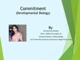 Commitment
(Developmental Biology)
By
Mrs Sanchita Choubey
(M.Sc., PGDCR, Pursuing Ph. D)
Assistant Professor of Microbiology
Dr. D Y Patil Arts Commerce and Science College Pimpri, Pune
 