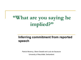 “ What are you saying he implied?” Inferring commitment from reported speech Patrick Morency, Steve Oswald and Louis de Saussure University of Neuchâtel, Switzerland 