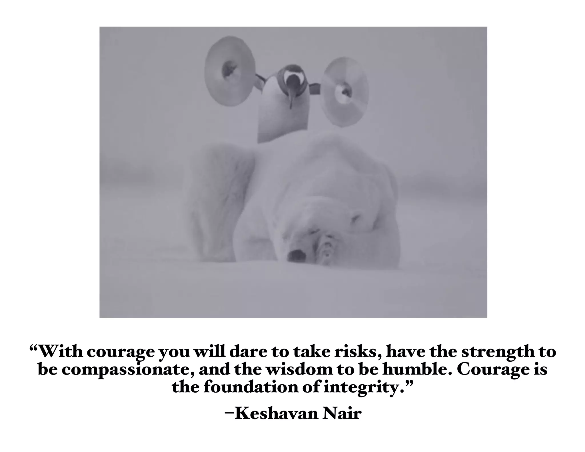 “With courage you will dare to take risks, have the strength to
 be compassionate, and the wisdom to be humble. Courage is
               the foundation of integrity.”
                      –Keshavan Nair
 