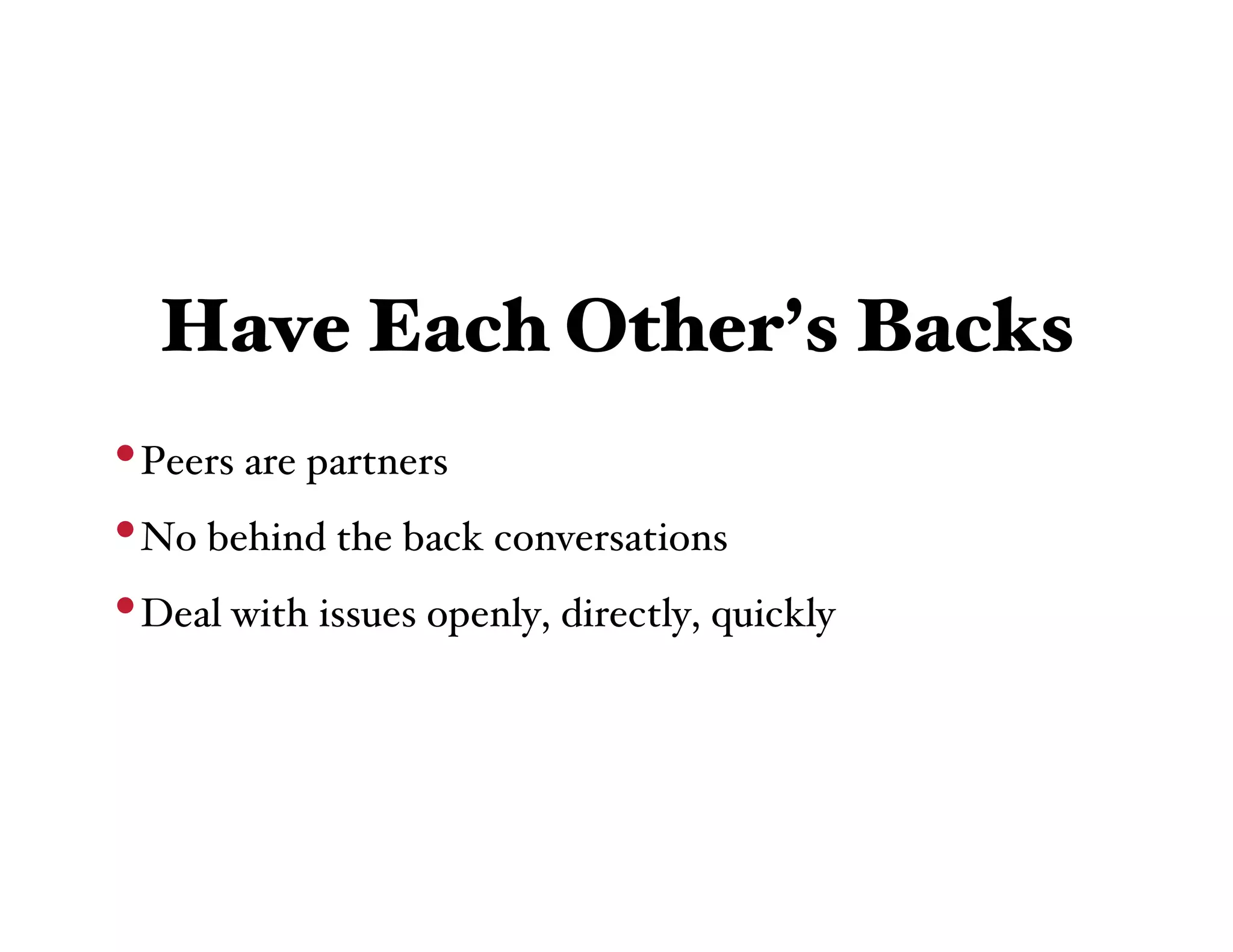Have Each Other’s Backs
• Peers are partners
• No behind the back conversations
• Deal with issues openly, directly, quickly
 
