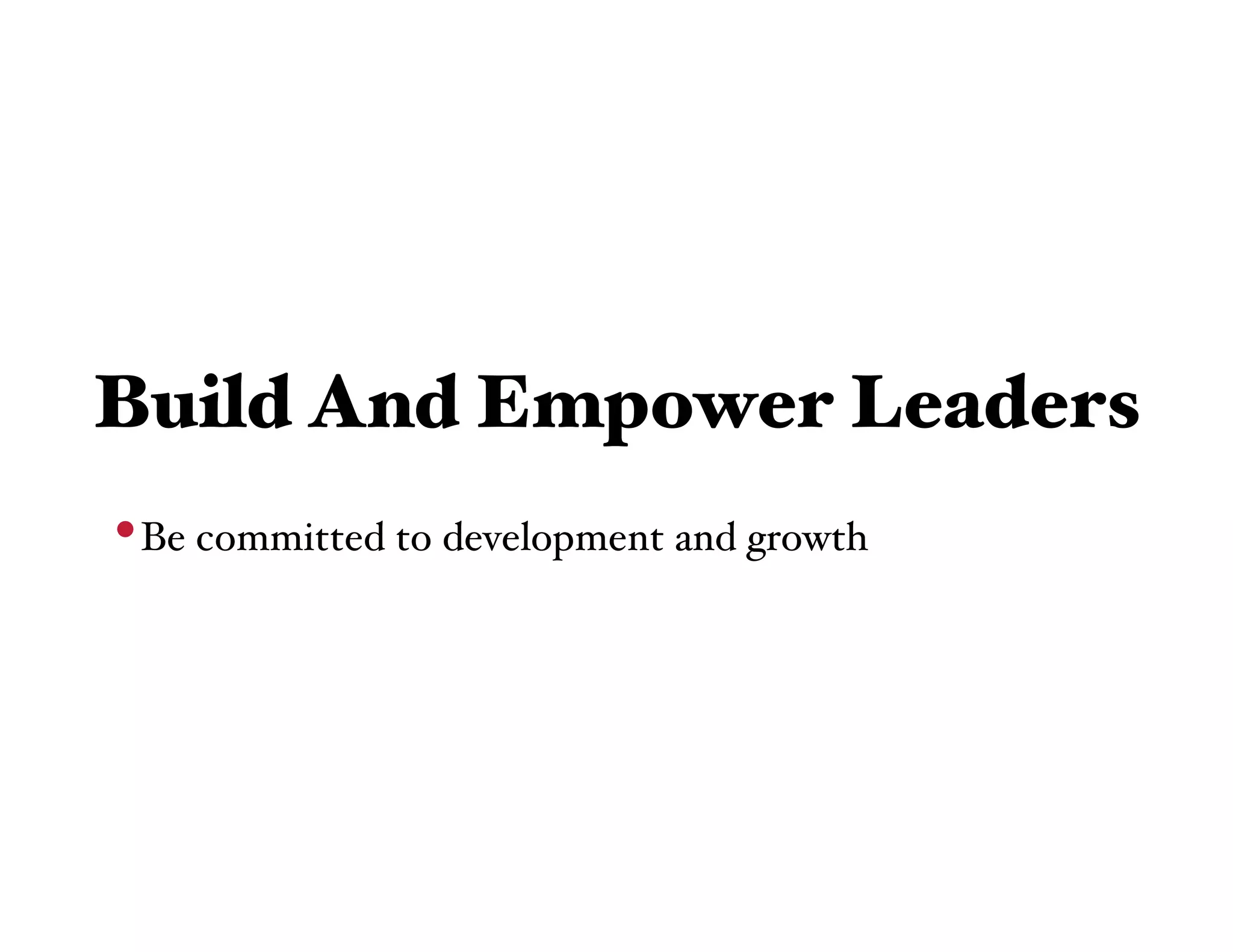 Build And Empower Leaders
• Be committed to development and growth
 