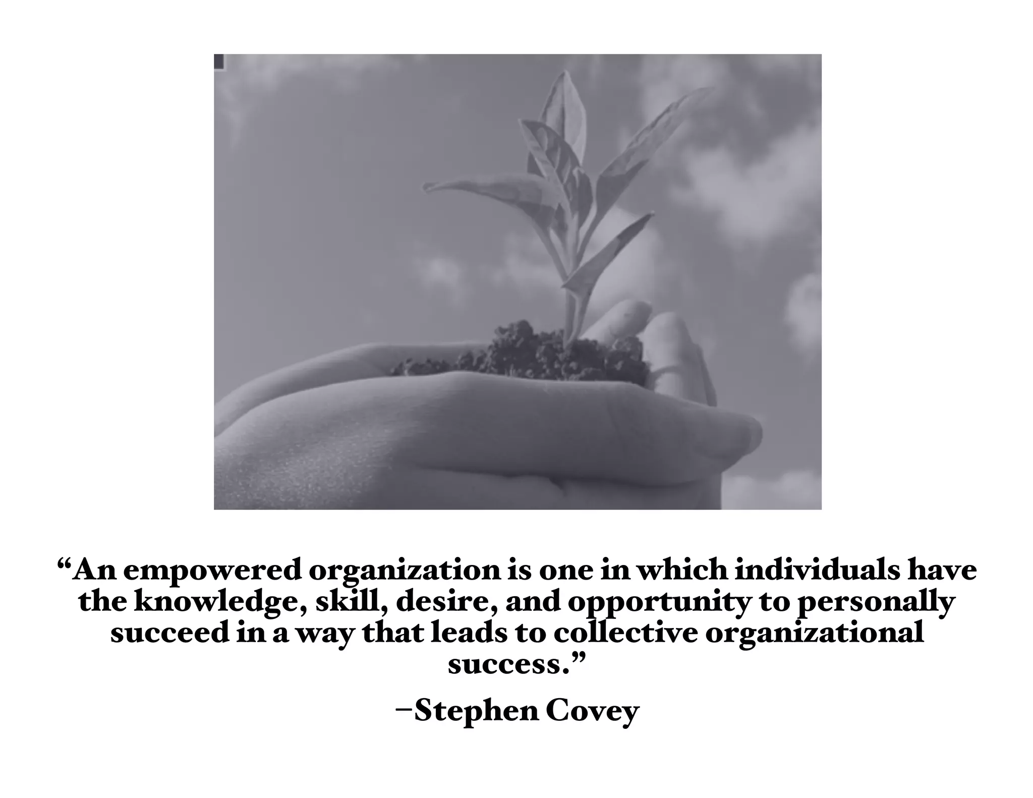 “An empowered organization is one in which individuals have
 the knowledge, skill, desire, and opportunity to personally
   succeed in a way that leads to collective organizational
                          success.”
                       –Stephen Covey
 