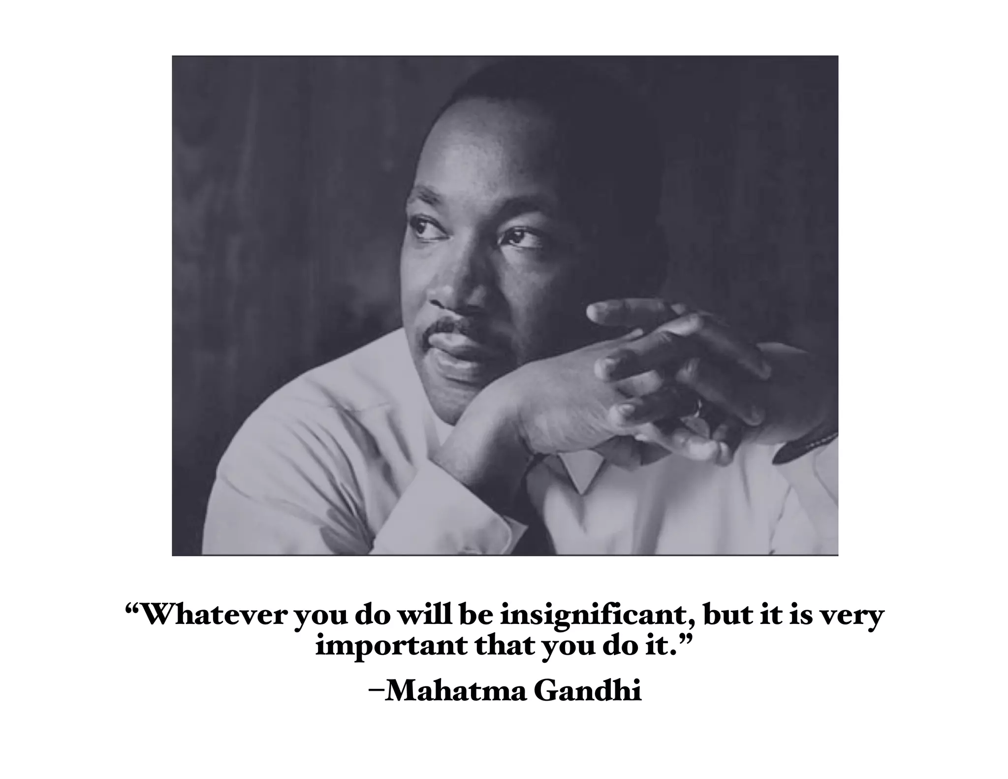 “Whatever you do will be insignificant, but it is very
           important that you do it.”
                 –Mahatma Gandhi
 