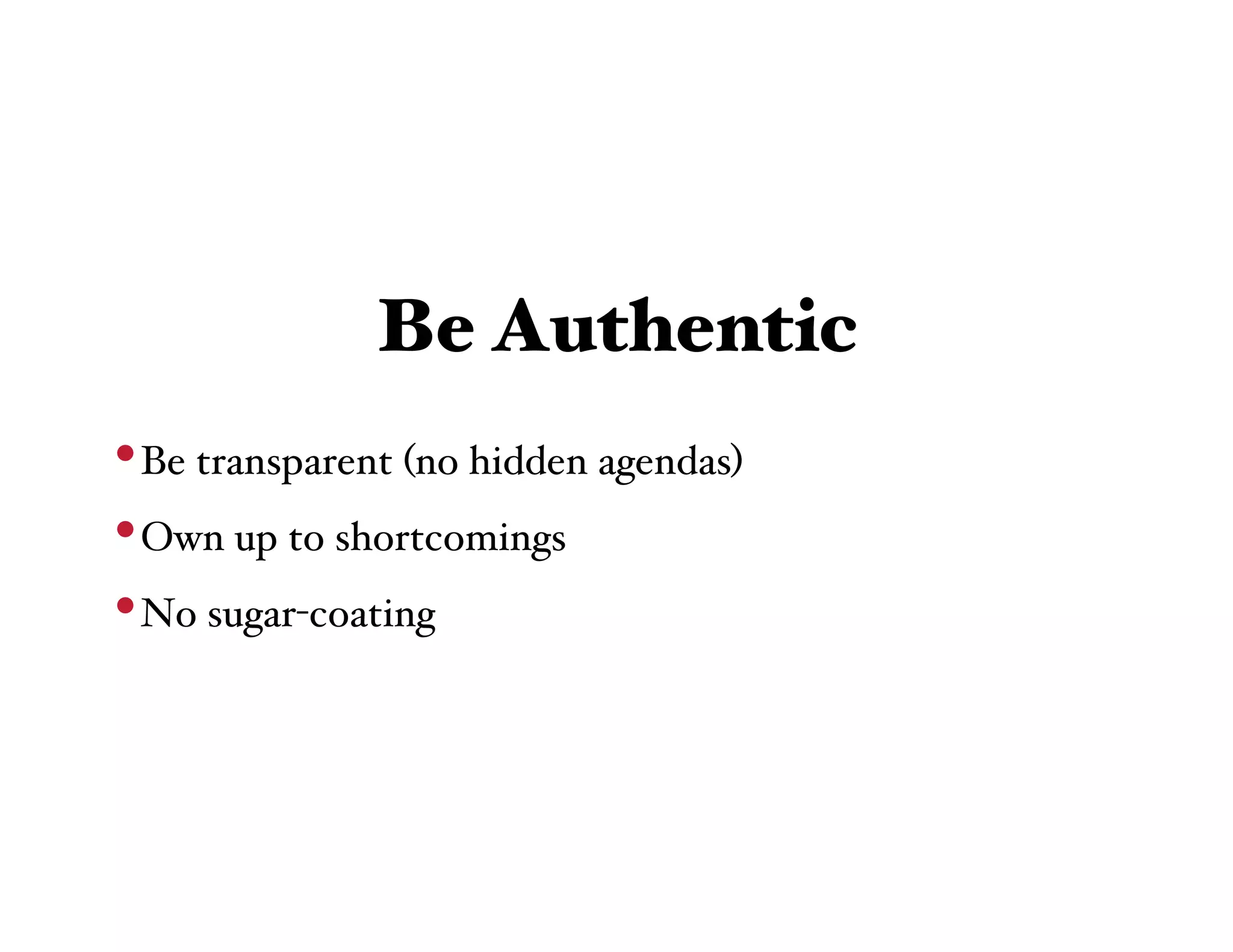 Be Authentic
• Be transparent (no hidden agendas)
• Own up to shortcomings
• No sugar-coating
 