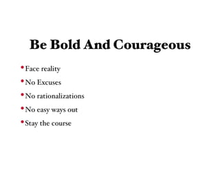 Be Bold And Courageous
• Face reality
• No Excuses
• No rationalizations
• No easy ways out
• Stay the course
 