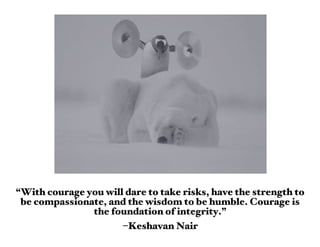 “With courage you will dare to take risks, have the strength to
 be compassionate, and the wisdom to be humble. Courage is
               the foundation of integrity.”
                      –Keshavan Nair
 