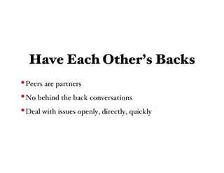 Have Each Other’s Backs
• Peers are partners
• No behind the back conversations
• Deal with issues openly, directly, quickly
 