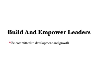 Build And Empower Leaders
• Be committed to development and growth
 